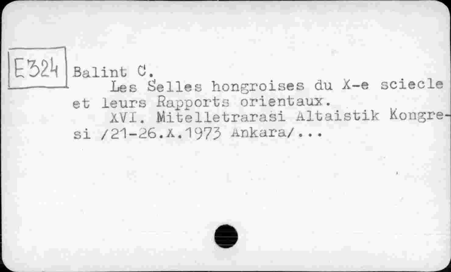 ﻿
Balint С.
Les belles hongroises du X-e sciecle et leurs ßapports orientaux.
XVI. Mitelletrarasi Altaistik Hongre si /21-26.à.1975 Ankara/...